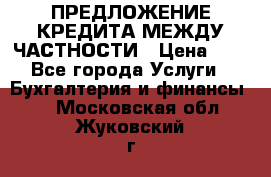 ПРЕДЛОЖЕНИЕ КРЕДИТА МЕЖДУ ЧАСТНОСТИ › Цена ­ 0 - Все города Услуги » Бухгалтерия и финансы   . Московская обл.,Жуковский г.